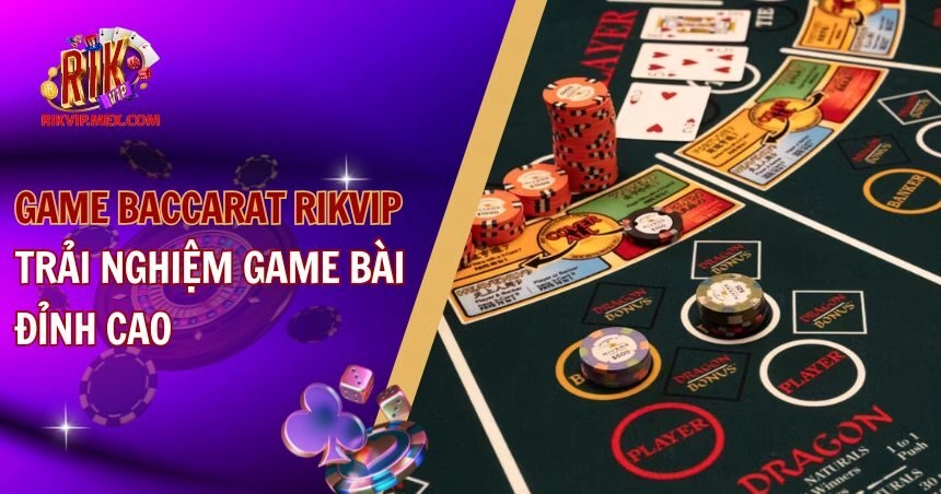 Game Baccarat RikVip – Trải Nghiệm Game Bài Đỉnh Cao 