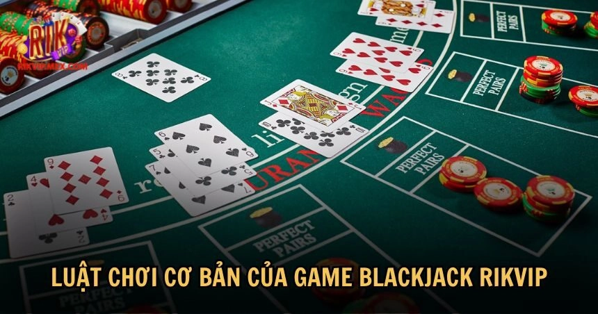 Quy tắc chơi cơ bản trong game Blackjack RikVip